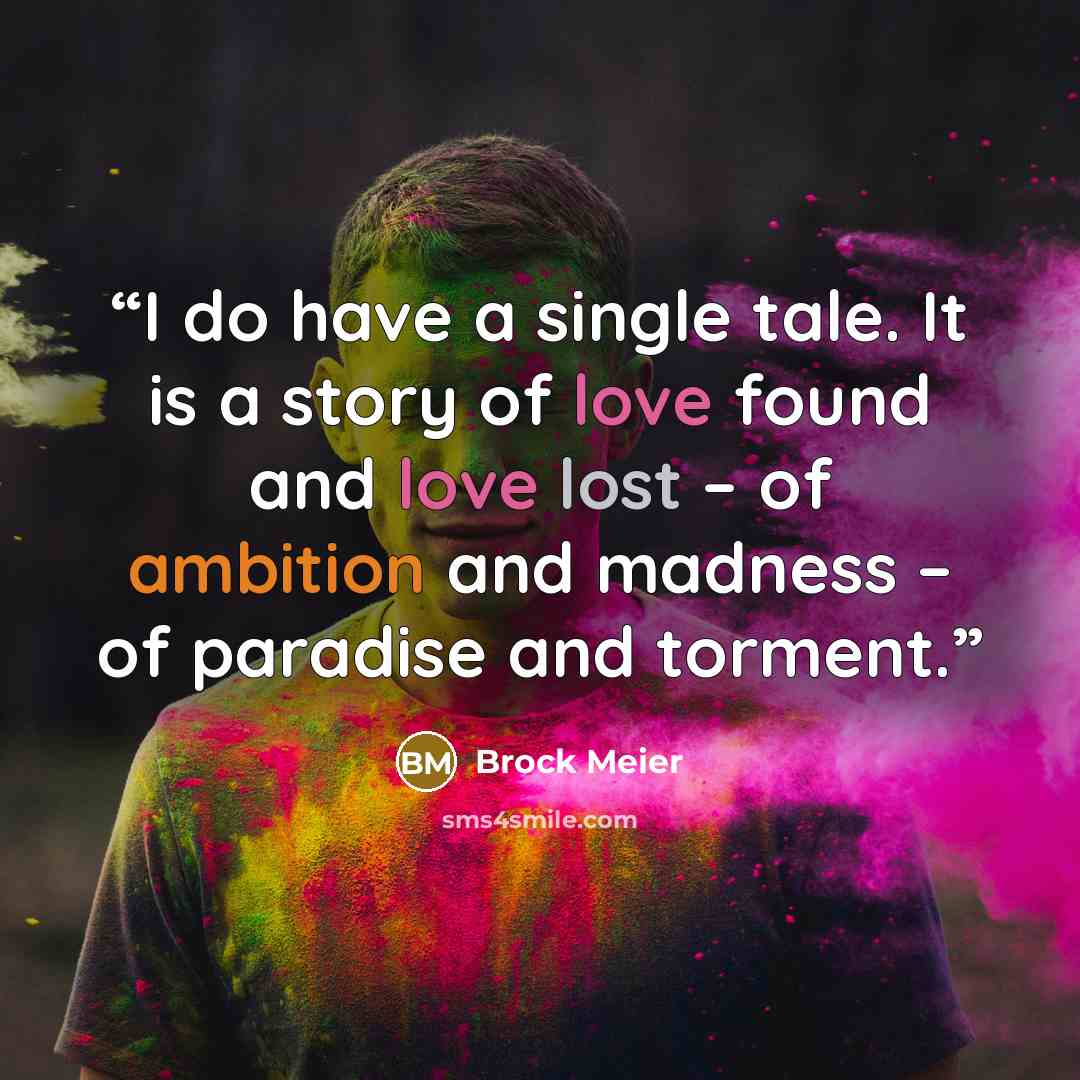 “I do have a single tale. It is a story of love found and love lost – of ambition and madness – of paradise and torment.” quote by Brock Meier