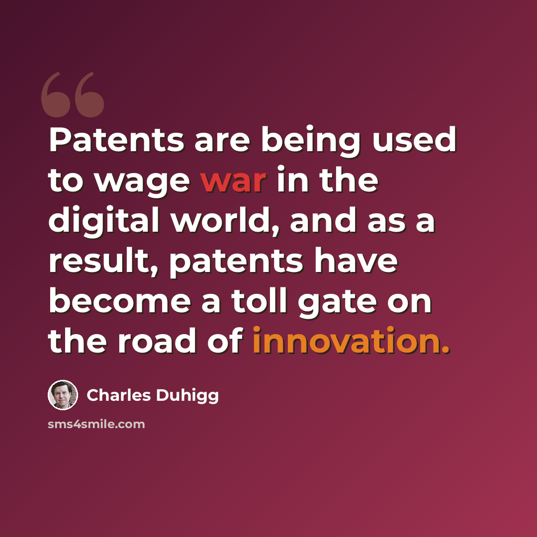 “Patents are being used to wage war in the digital world, and as a result, patents have become a toll gate on the road of innovation.” quote by Charles Duhigg