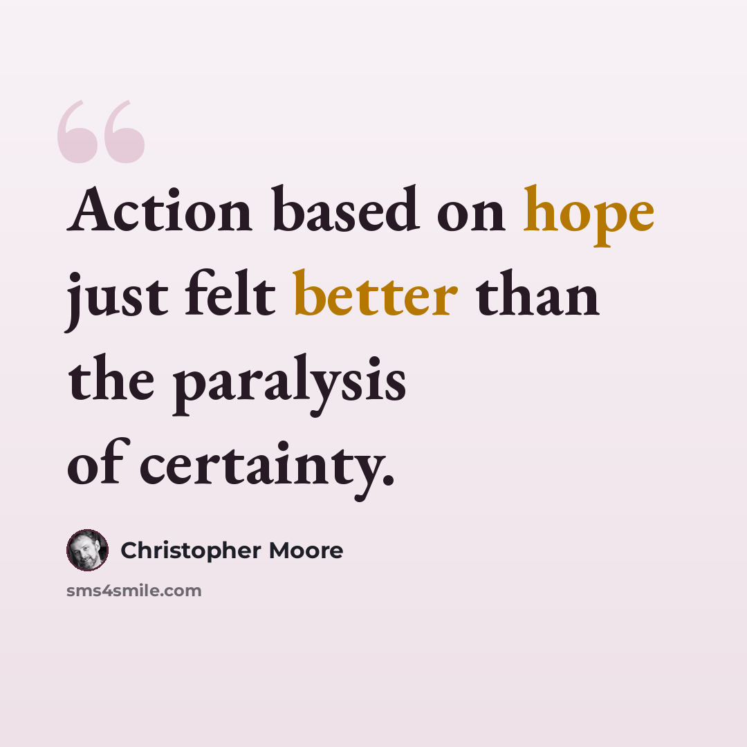 “Action based on hope just felt better than the paralysis of certainty.” quote by Christopher Moore