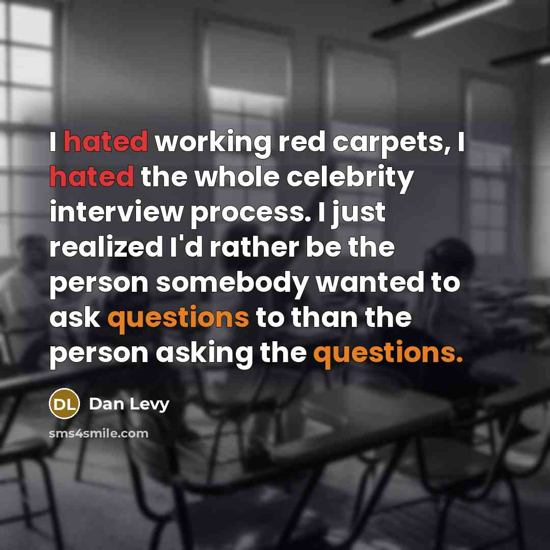 “I hated working red carpets, I hated the whole celebrity interview process. I just realized I'd rather be the person somebody wanted to ask questions to than the person asking the questions.” quote by Dan Levy