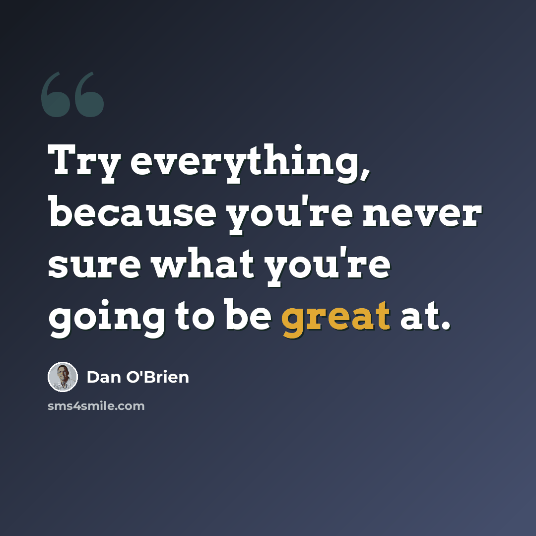 “Try everything, because you're never sure what you're going to be great at.” quote by Dan O'Brien