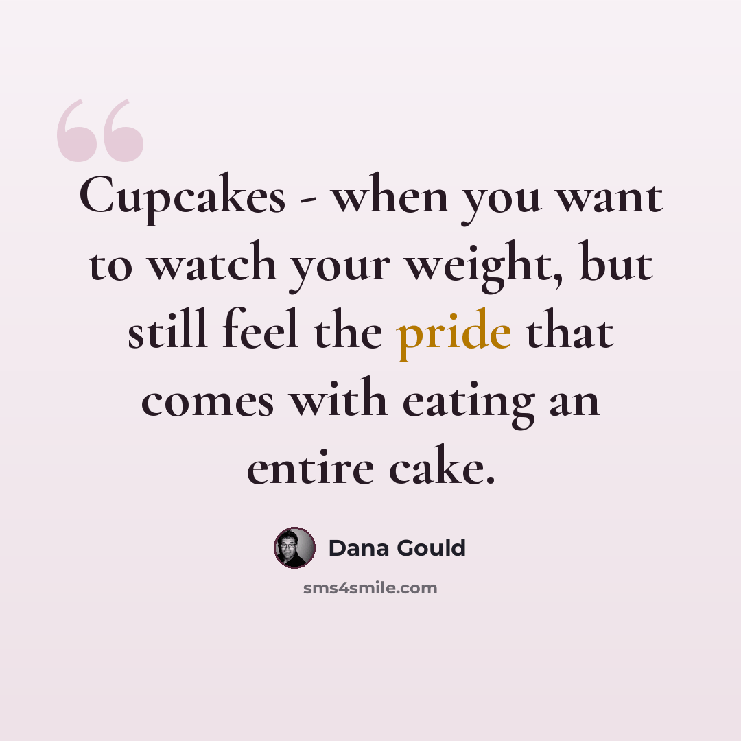 “Cupcakes - when you want to watch your weight, but still feel the pride that comes with eating an entire cake.” quote by Dana Gould
