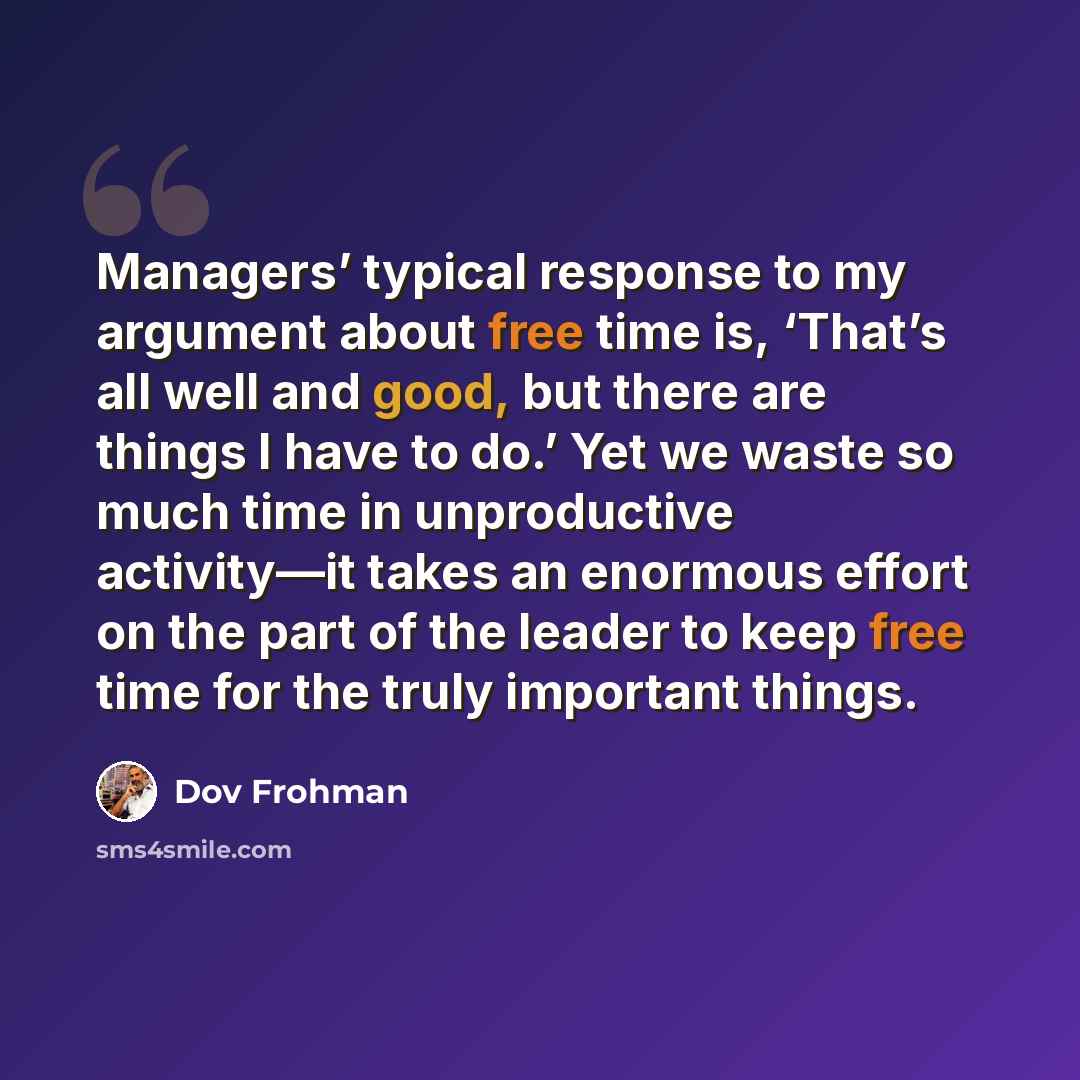 “Managers’ typical response to my argument about free time is, ‘That’s all well and good, but there are things I have to do.’ Yet we waste so much time in unproductive activity—it takes an enormous effort on the part of the leader to keep free time for the truly important things.” quote by Dov Frohman