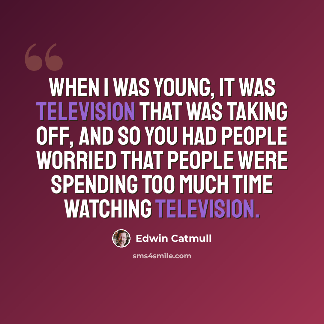 “When I was young, it was television that was taking off, and so you had people worried that people were spending too much time watching television.” quote by Edwin Catmull