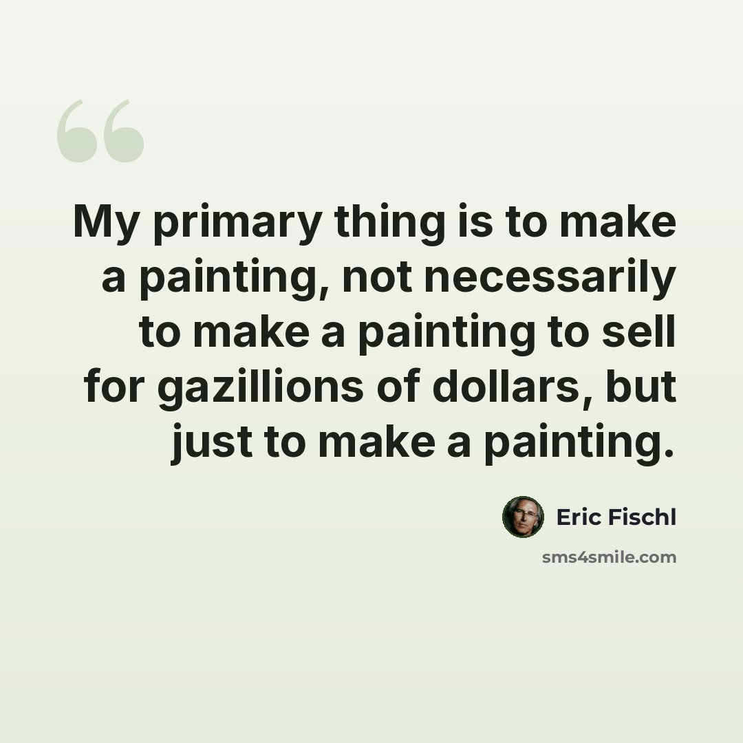 “My primary thing is to make a painting, not necessarily to make a painting to sell for gazillions of dollars, but just to make a painting.” quote by Eric Fischl