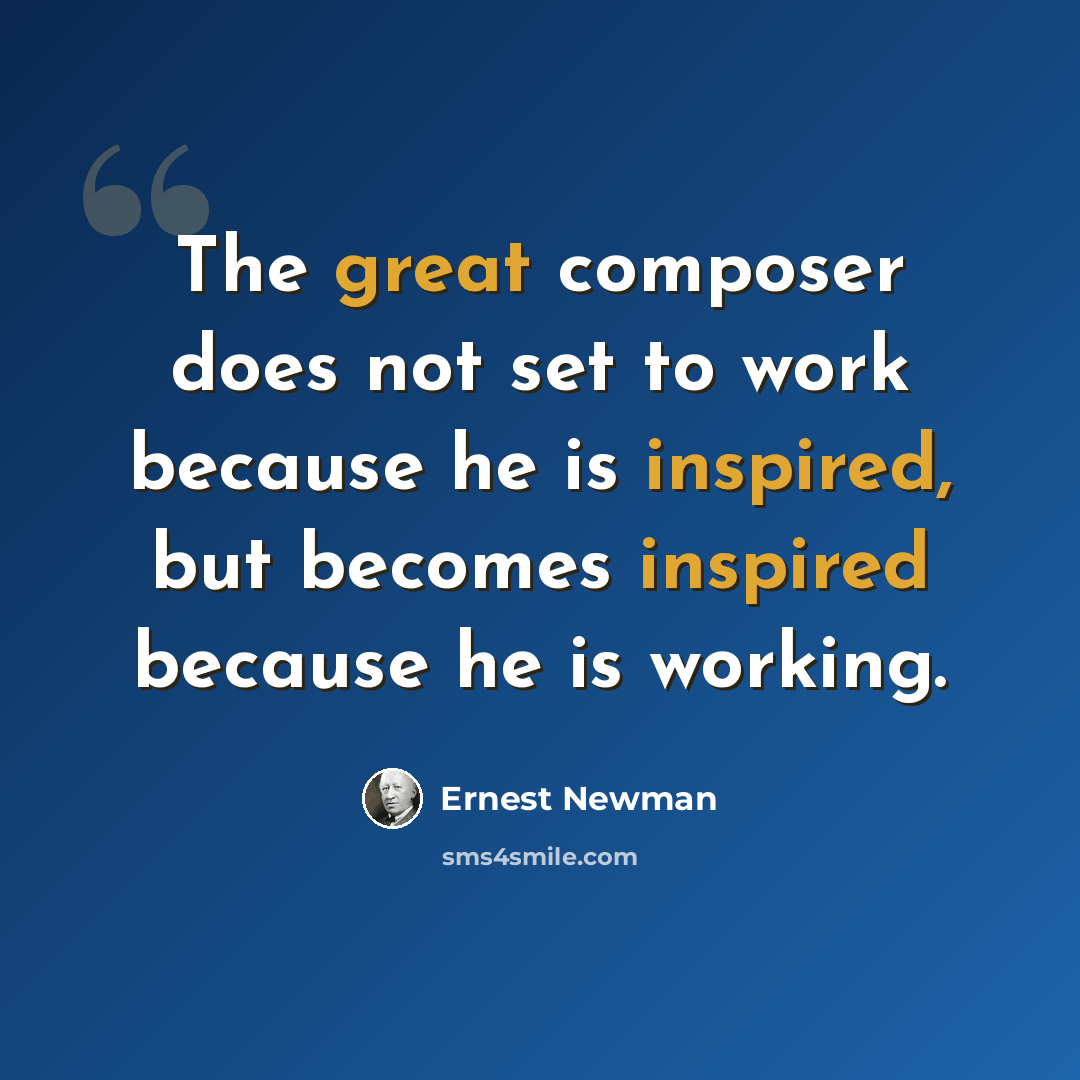 “The great composer does not set to work because he is inspired, but becomes inspired because he is working.” quote by Ernest Newman