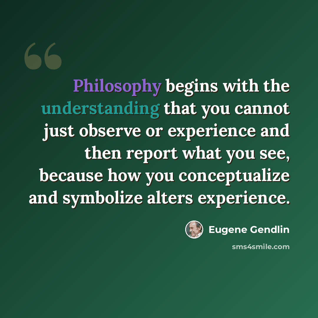 “Philosophy begins with the understanding that you cannot just observe or experience and then report what you see, because how you conceptualize and symbolize alters experience.” quote by Eugene Gendlin