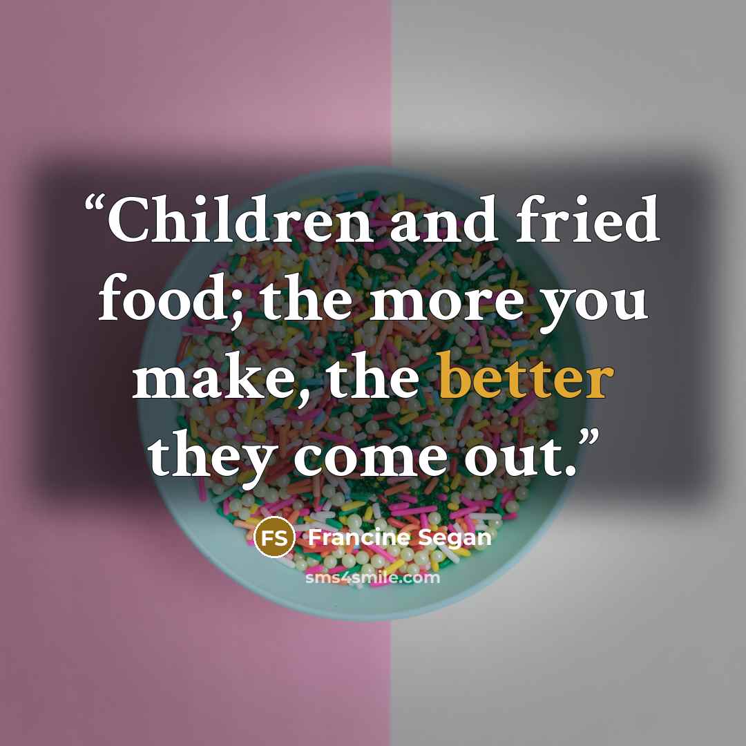 “Children and fried food; the more you make, the better they come out.” quote by Francine Segan