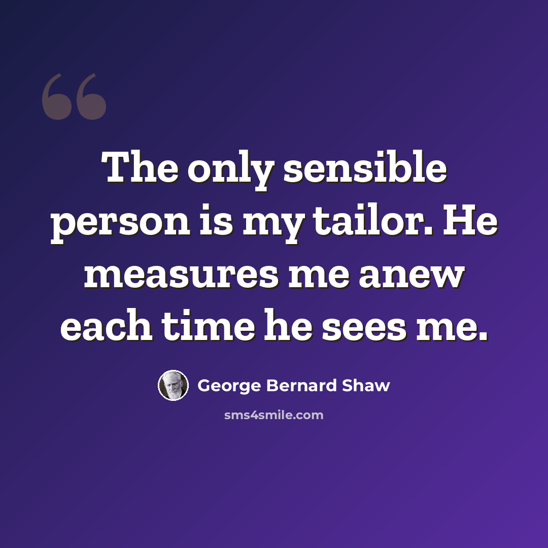 “The only sensible person is my tailor. He measures me anew each time he sees me.” quote by George Bernard Shaw