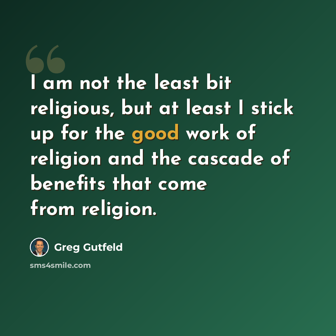 “I am not the least bit religious, but at least I stick up for the good work of religion and the cascade of benefits that come from religion.” quote by Greg Gutfeld