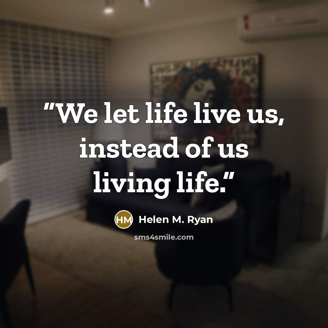 “We let life live us, instead of us living life.” quote by Helen M. Ryan