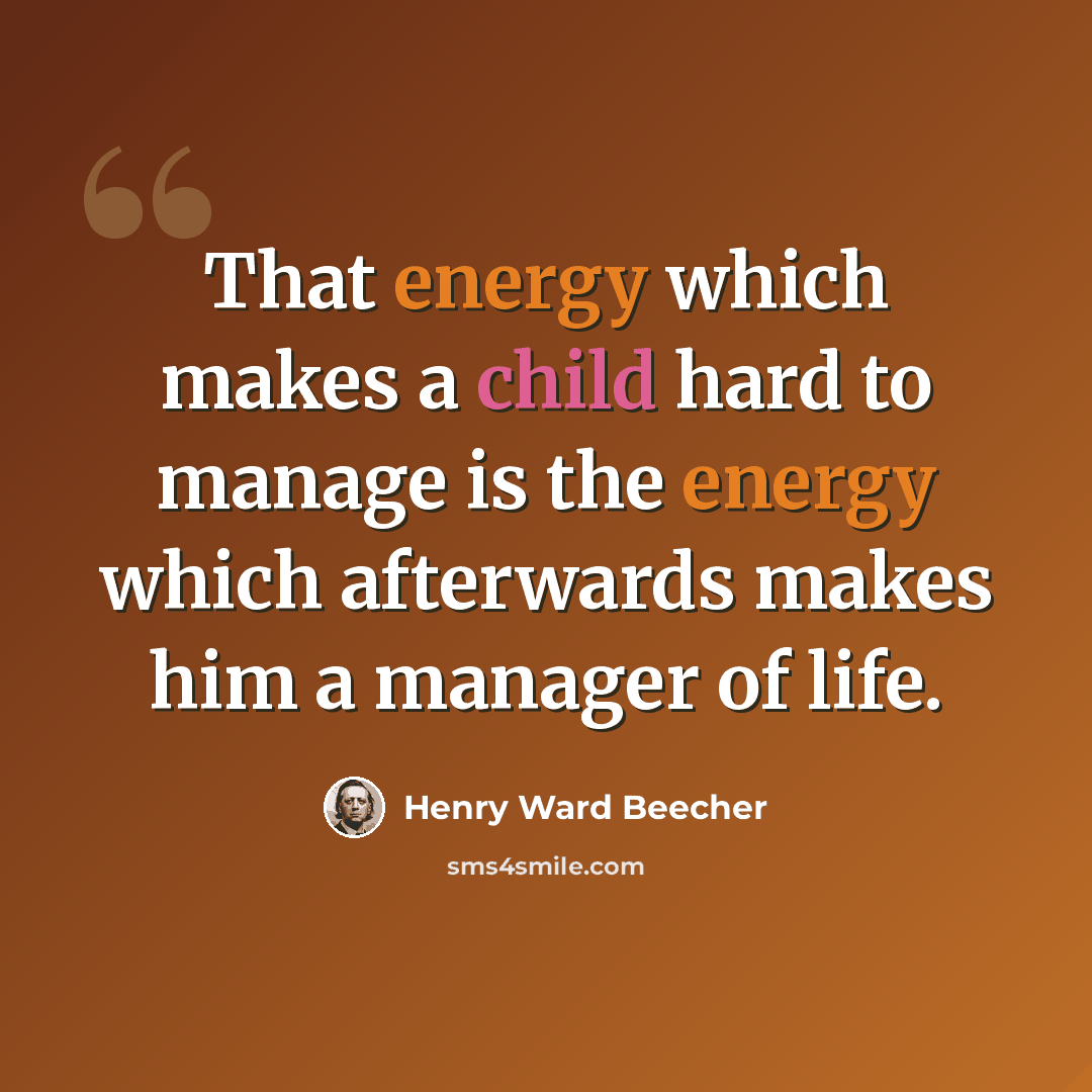 “That energy which makes a child hard to manage is the energy which afterwards makes him a manager of life.” quote by Henry Ward Beecher