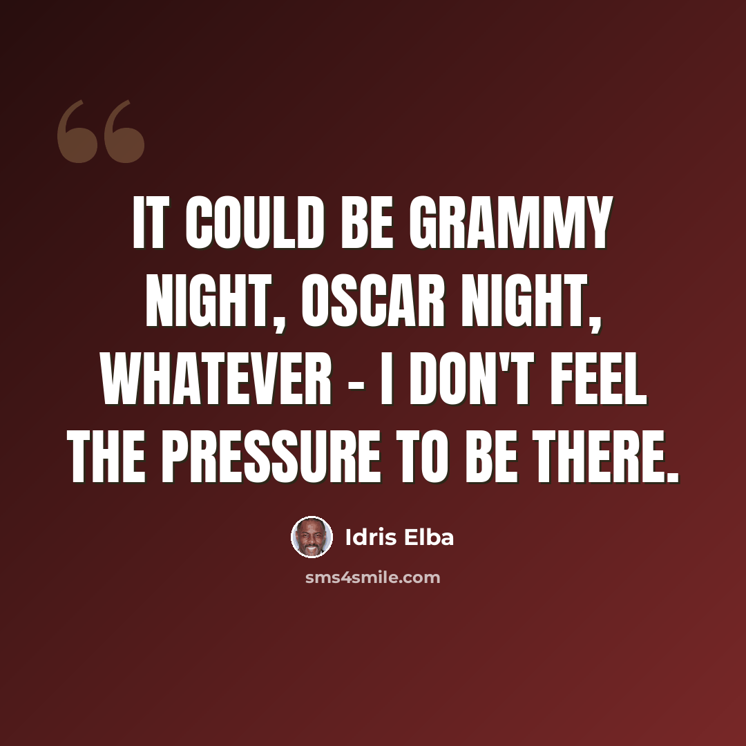 “It could be Grammy night, Oscar night, whatever - I don't feel the pressure to be there.” quote by Idris Elba