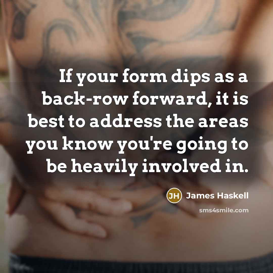 “If your form dips as a back-row forward, it is best to address the areas you know you're going to be heavily involved in.” quote by James Haskell