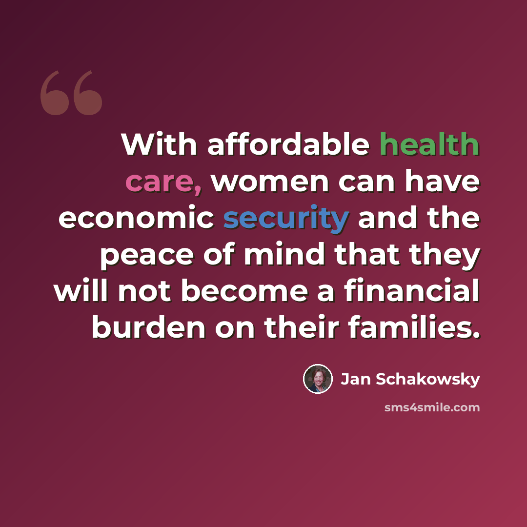 “With affordable health care, women can have economic security and the peace of mind that they will not become a financial burden on their families.” quote by Jan Schakowsky