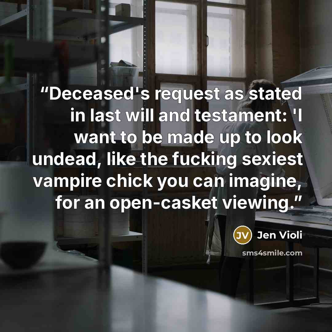“Deceased's request as stated in last will and testament: 'I want to be made up to look undead, like the fucking sexiest vampire chick you can imagine, for an open-casket viewing.” quote by Jen Violi