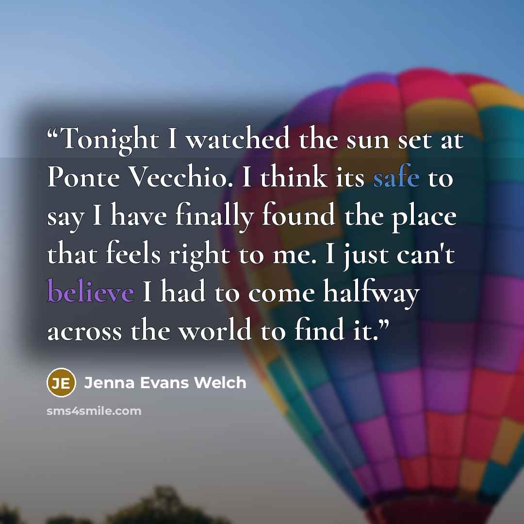 “Tonight I watched the sun set at Ponte Vecchio. I think its safe to say I have finally found the place that feels right to me. I just can't believe I had to come halfway across the world to find it.” quote by Jenna Evans Welch