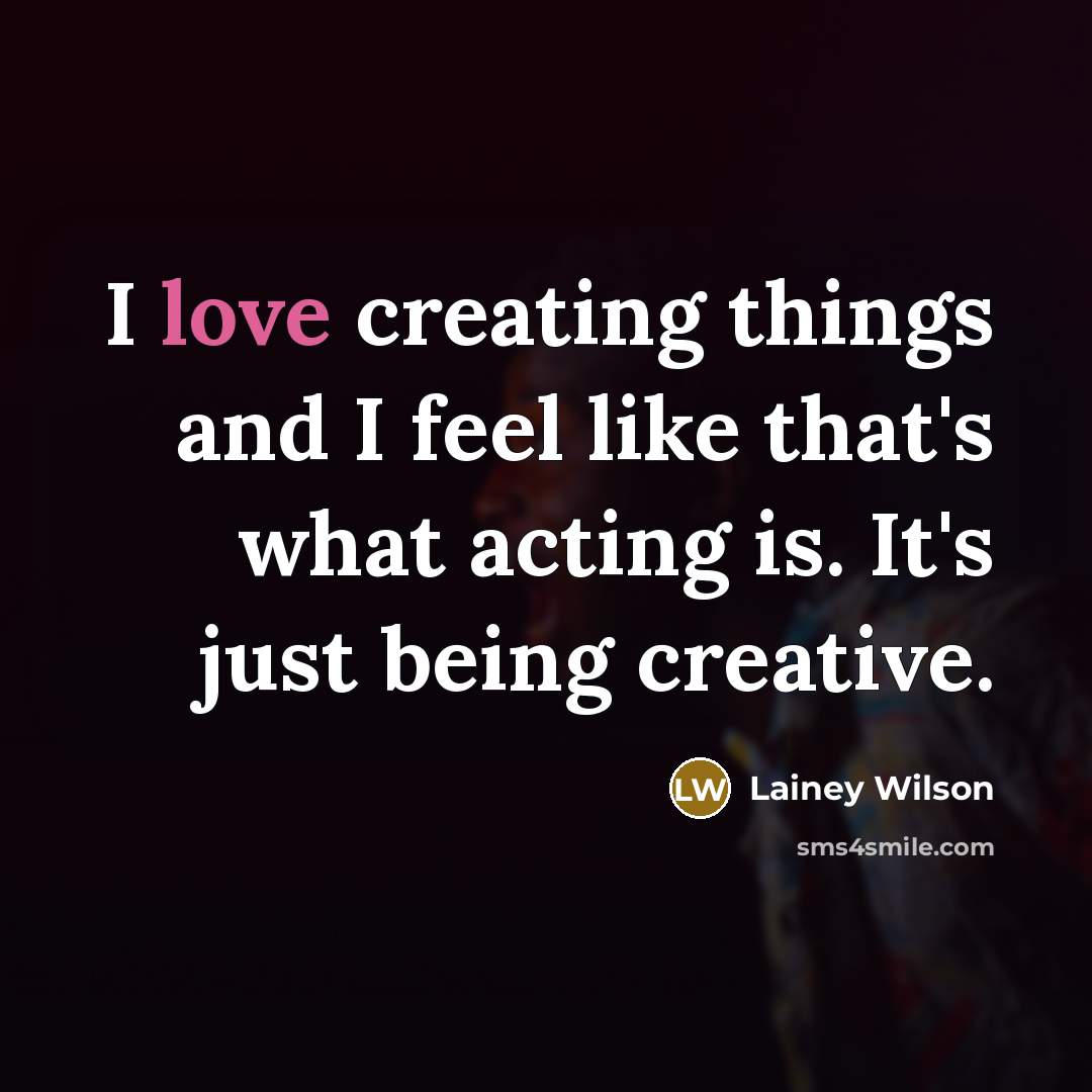 “I love creating things and I feel like that's what acting is. It's just being creative.” quote by Lainey Wilson