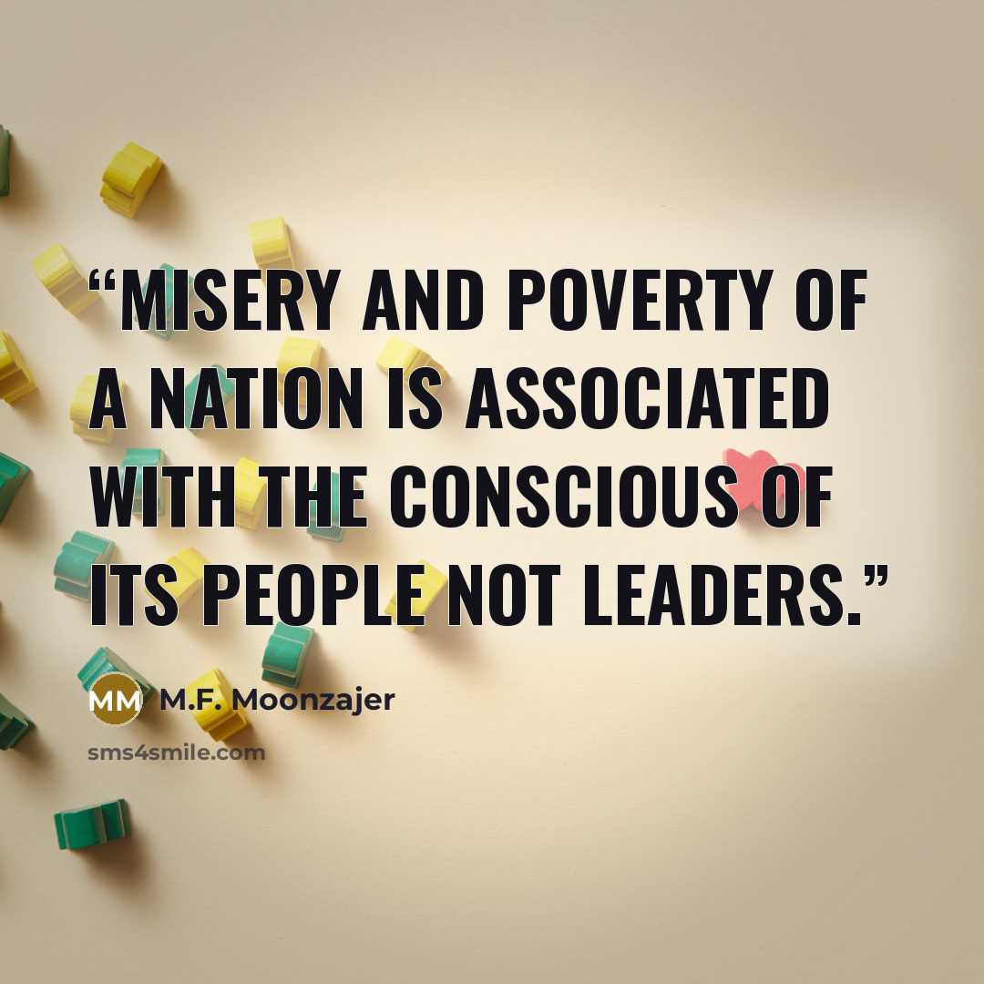 “Misery and poverty of a nation is associated with the conscious of its people not leaders.” quote by M.F. Moonzajer