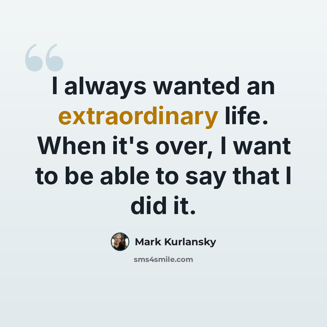 “I always wanted an extraordinary life. When it's over, I want to be able to say that I did it.” quote by Mark Kurlansky
