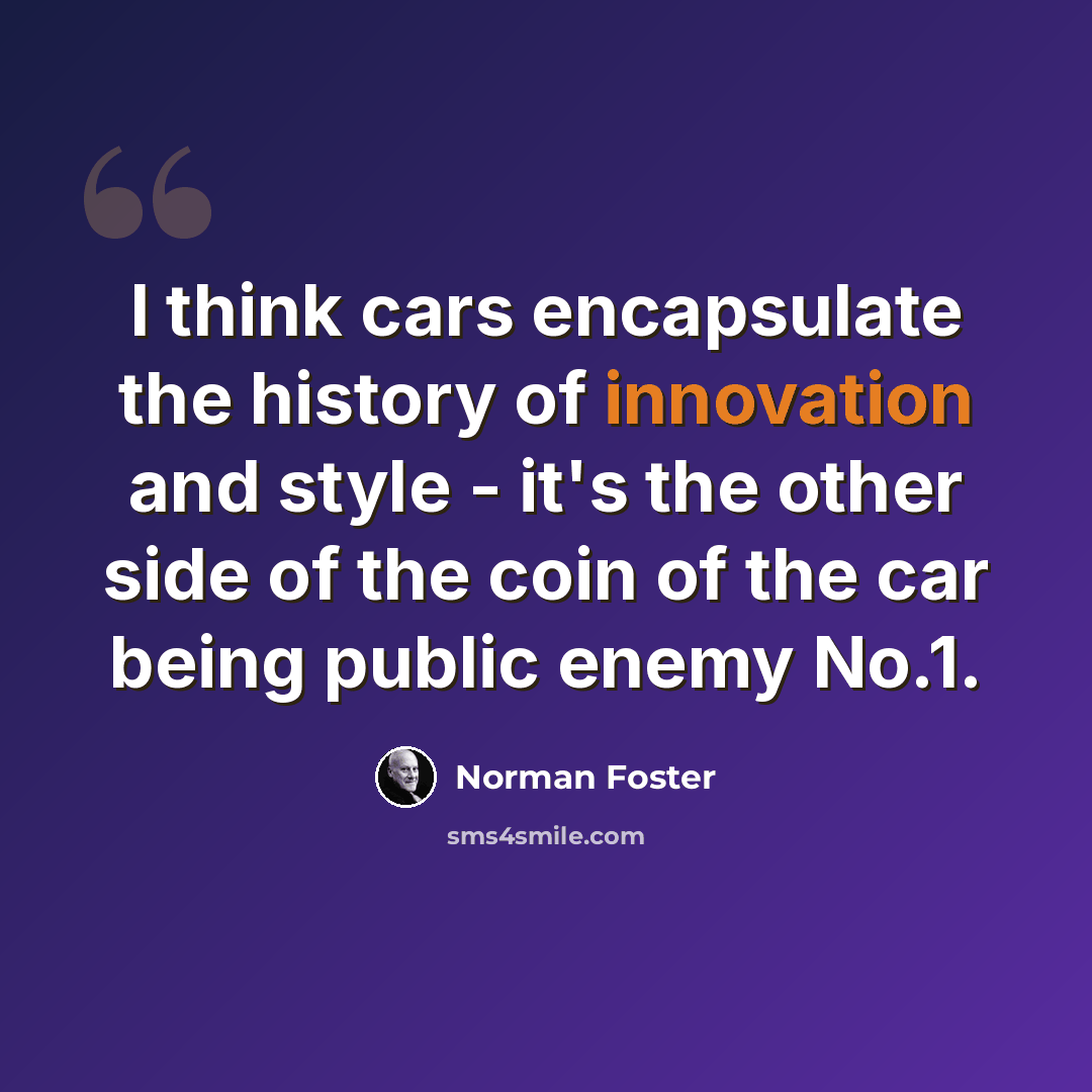“I think cars encapsulate the history of innovation and style - it's the other side of the coin of the car being public enemy No.1.” quote by Norman Foster