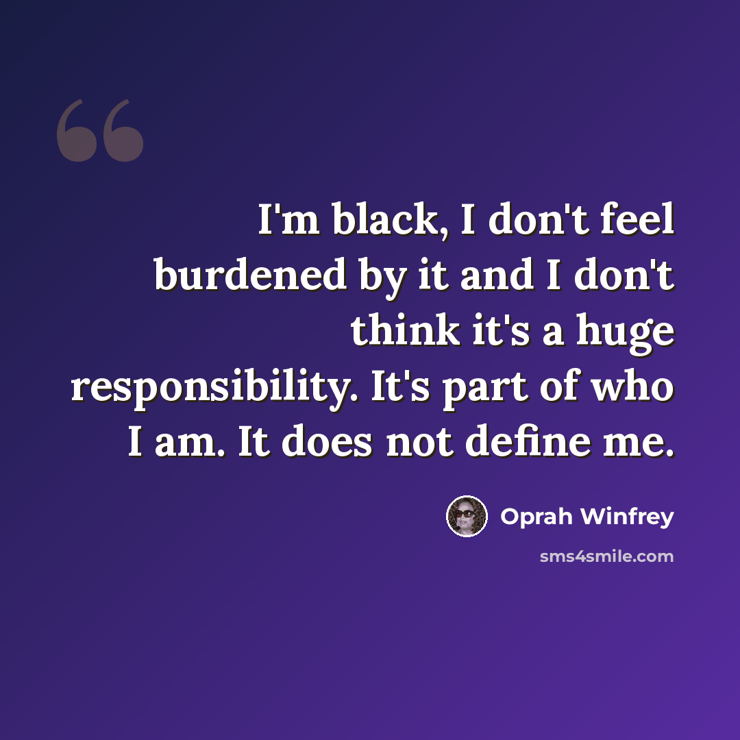“I'm black, I don't feel burdened by it and I don't think it's a huge responsibility. It's part of who I am. It does not define me.” quote by Oprah Winfrey