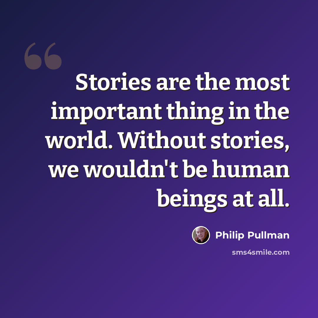 “Stories are the most important thing in the world. Without stories, we wouldn't be human beings at all.” quote by Philip Pullman