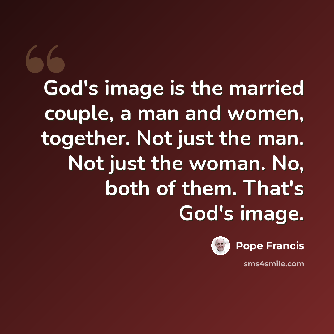 “God's image is the married couple, a man and women, together. Not just the man. Not just the woman. No, both of them. That's God's image.” quote by Pope Francis