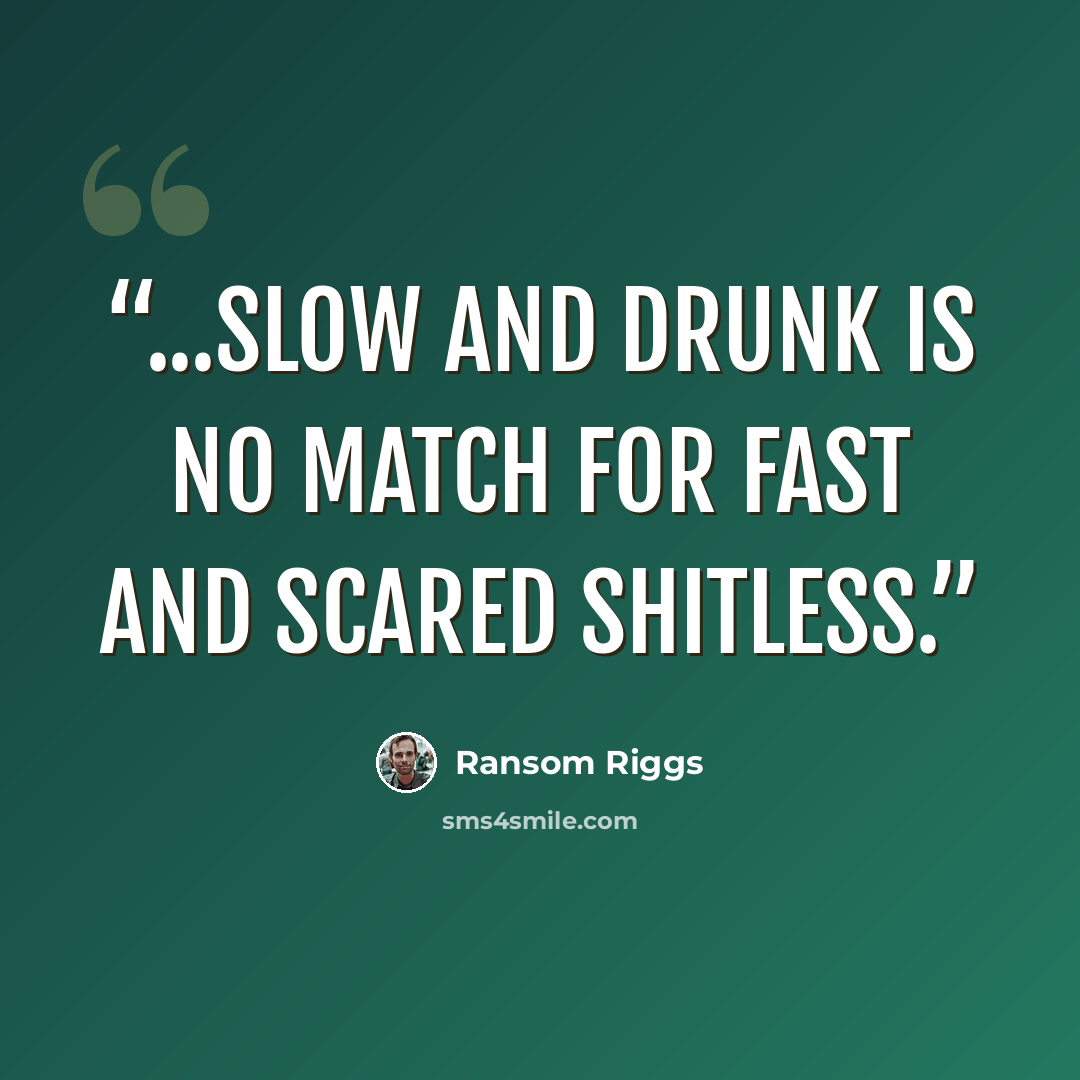 “...slow and drunk is no match for fast and scared shitless.” quote by Ransom Riggs