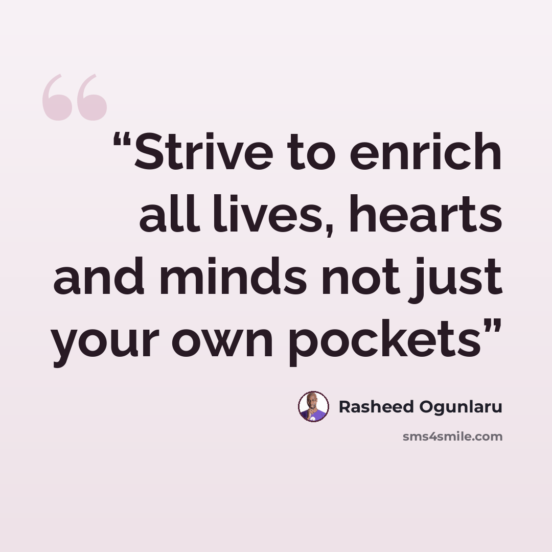 “Strive to enrich all lives, hearts and minds not just your own pockets” quote by Rasheed Ogunlaru