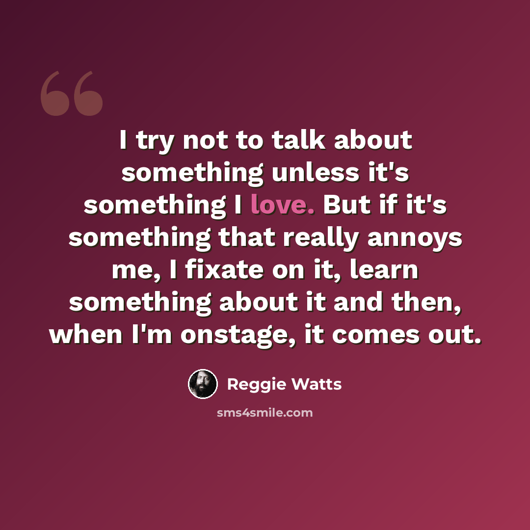 “I try not to talk about something unless it's something I love. But if it's something that really annoys me, I fixate on it, learn something about it and then, when I'm onstage, it comes out.” quote by Reggie Watts
