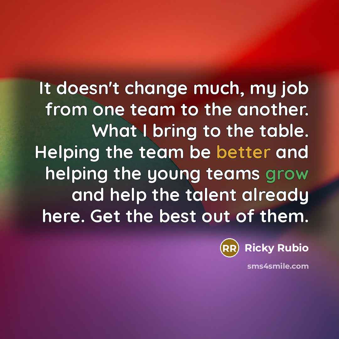 “It doesn't change much, my job from one team to the another. What I bring to the table. Helping the team be better and helping the young teams grow and help the talent already here. Get the best out of them.” quote by Ricky Rubio