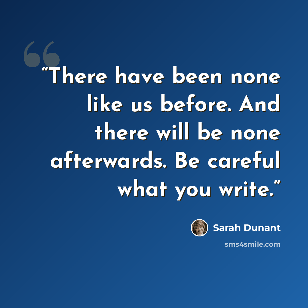 “There have been none like us before. And there will be none afterwards. Be careful what you write.” quote by Sarah Dunant