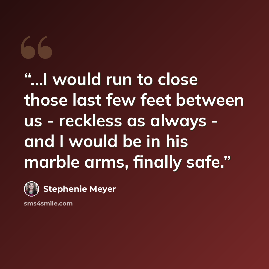 “...I would run to close those last few feet between us - reckless as always - and I would be in his marble arms, finally safe.” quote by Stephenie Meyer