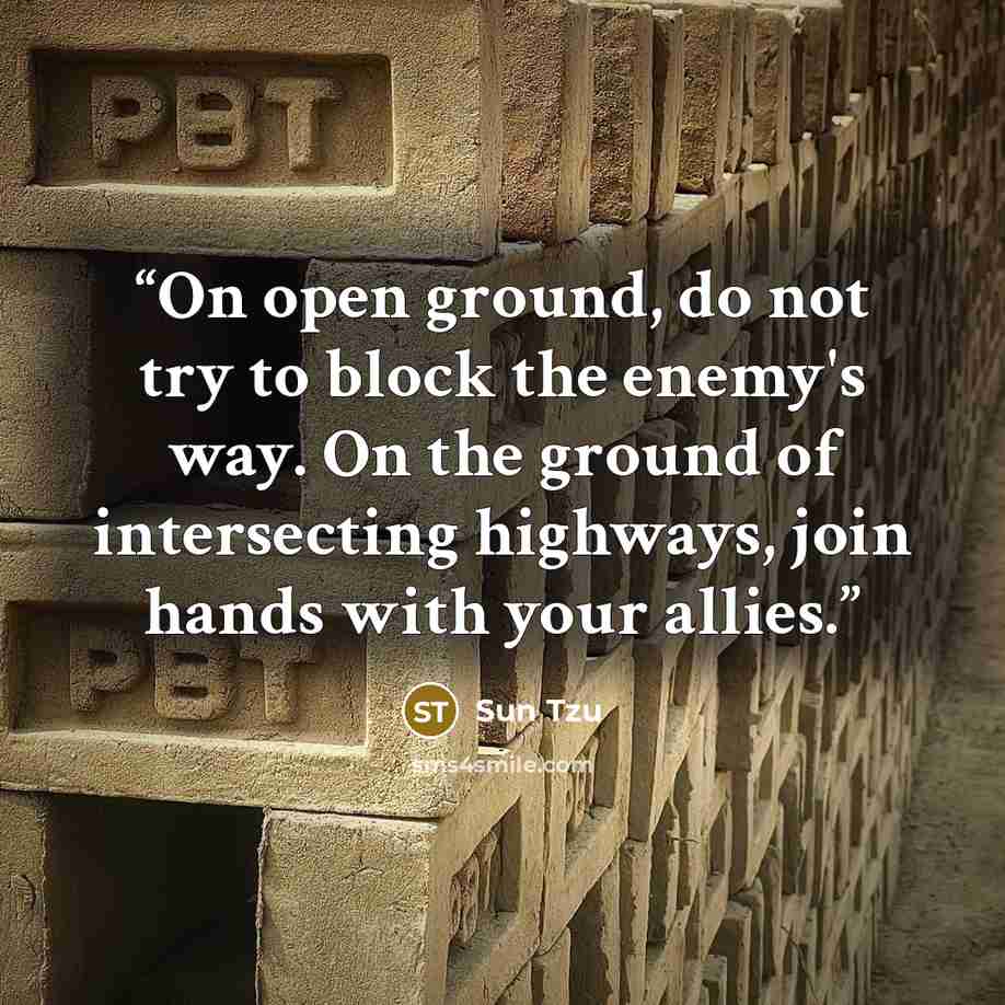 “On open ground, do not try to block the enemy's way. On the ground of intersecting highways, join hands with your allies.” quote by Sun Tzu