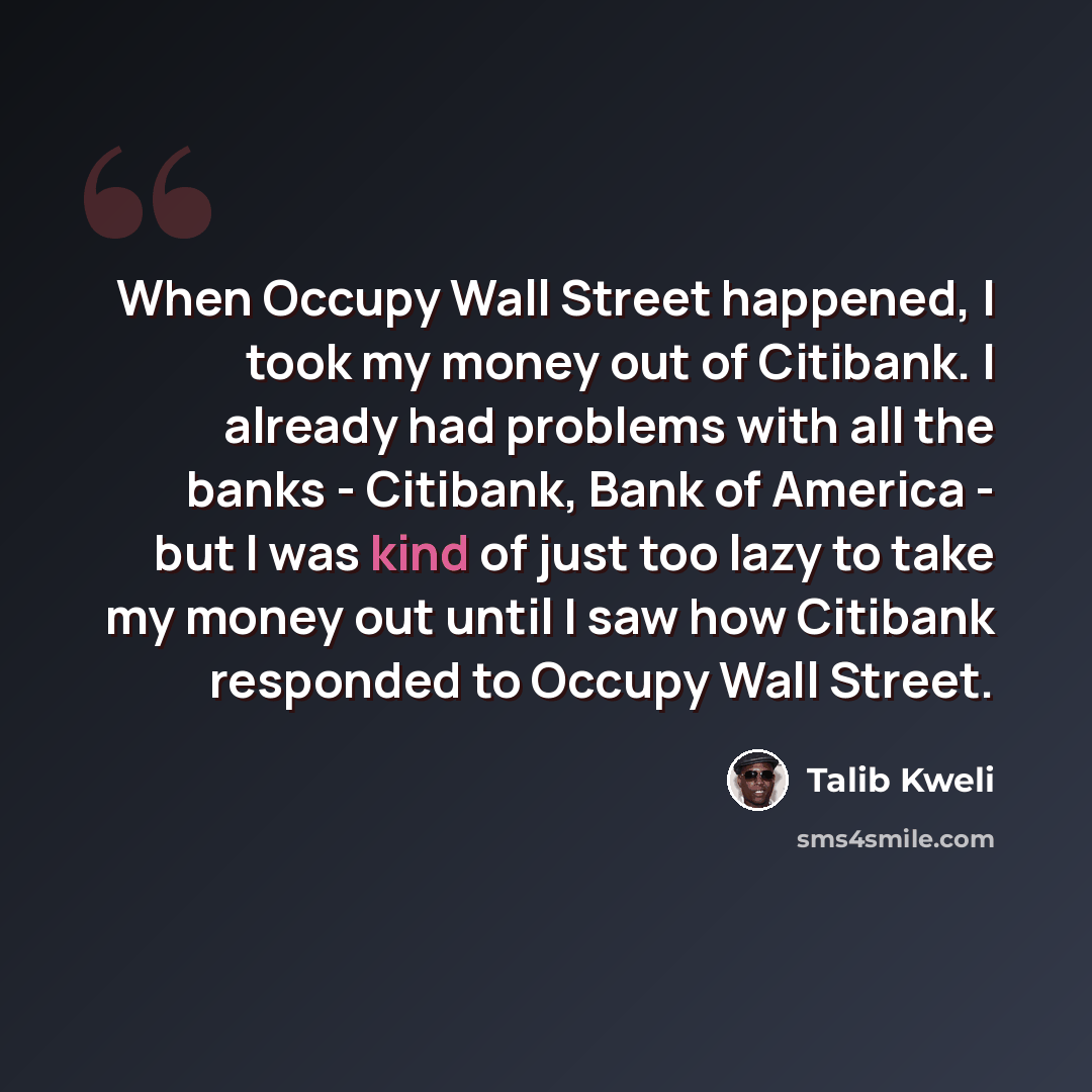 “When Occupy Wall Street happened, I took my money out of Citibank. I already had problems with all the banks - Citibank, Bank of America - but I was kind of just too lazy to take my money out until I saw how Citibank responded to Occupy Wall Street.” quote by Talib Kweli