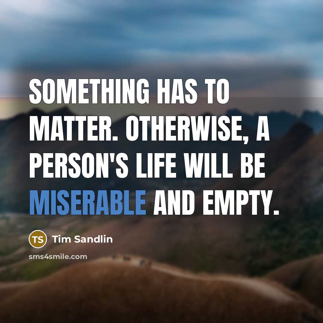 “Something has to matter. Otherwise, a person's life will be miserable and empty.” quote by Tim Sandlin