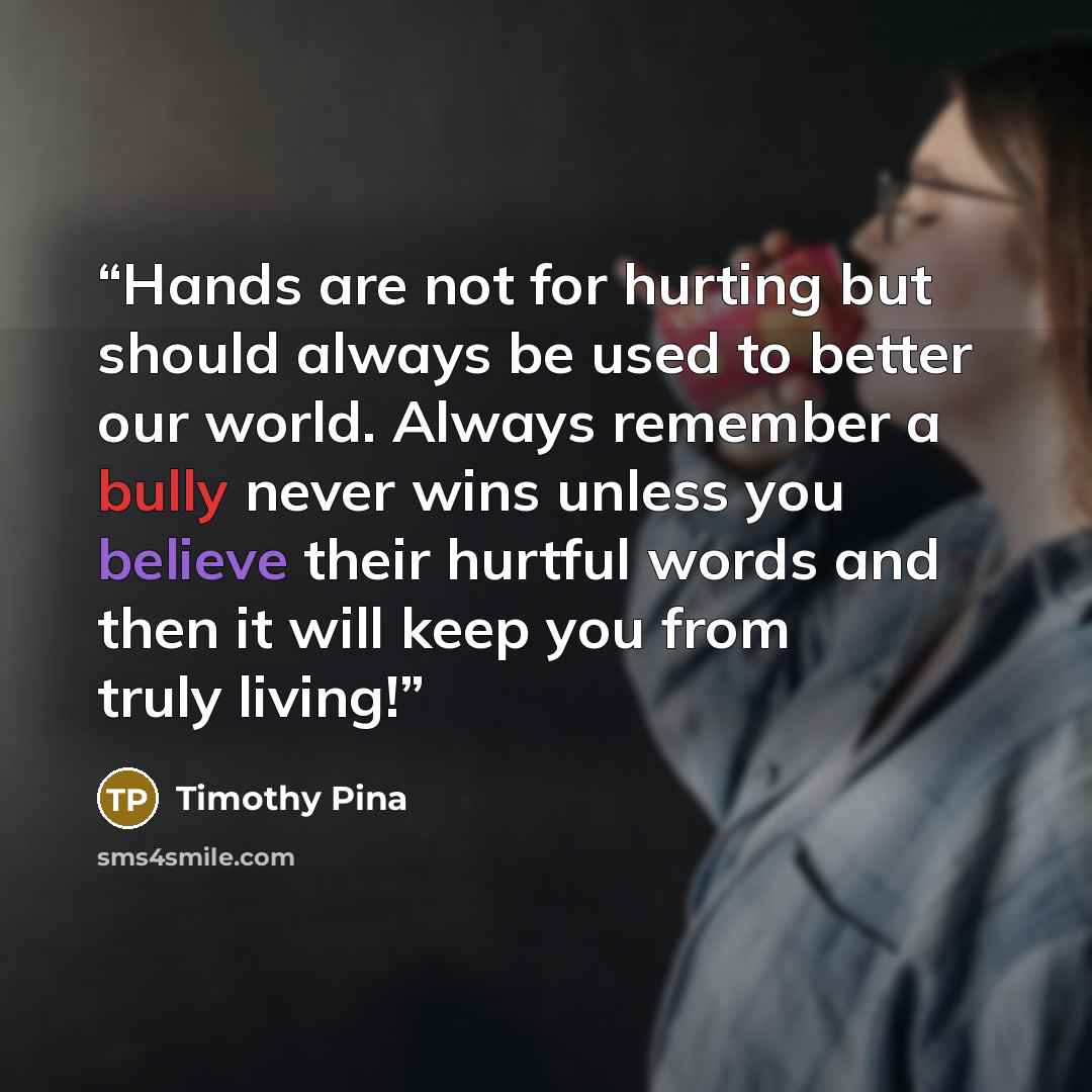 “Hands are not for hurting but should always be used to better our world. Always remember a bully never wins unless you believe their hurtful words and then it will keep you from truly living!” quote by Timothy Pina