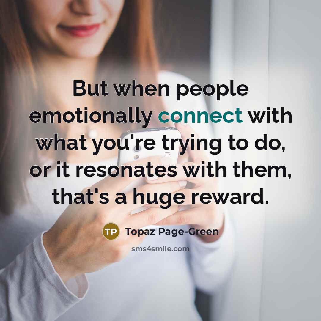 “But when people emotionally connect with what you're trying to do, or it resonates with them, that's a huge reward.” quote by Topaz Page-Green