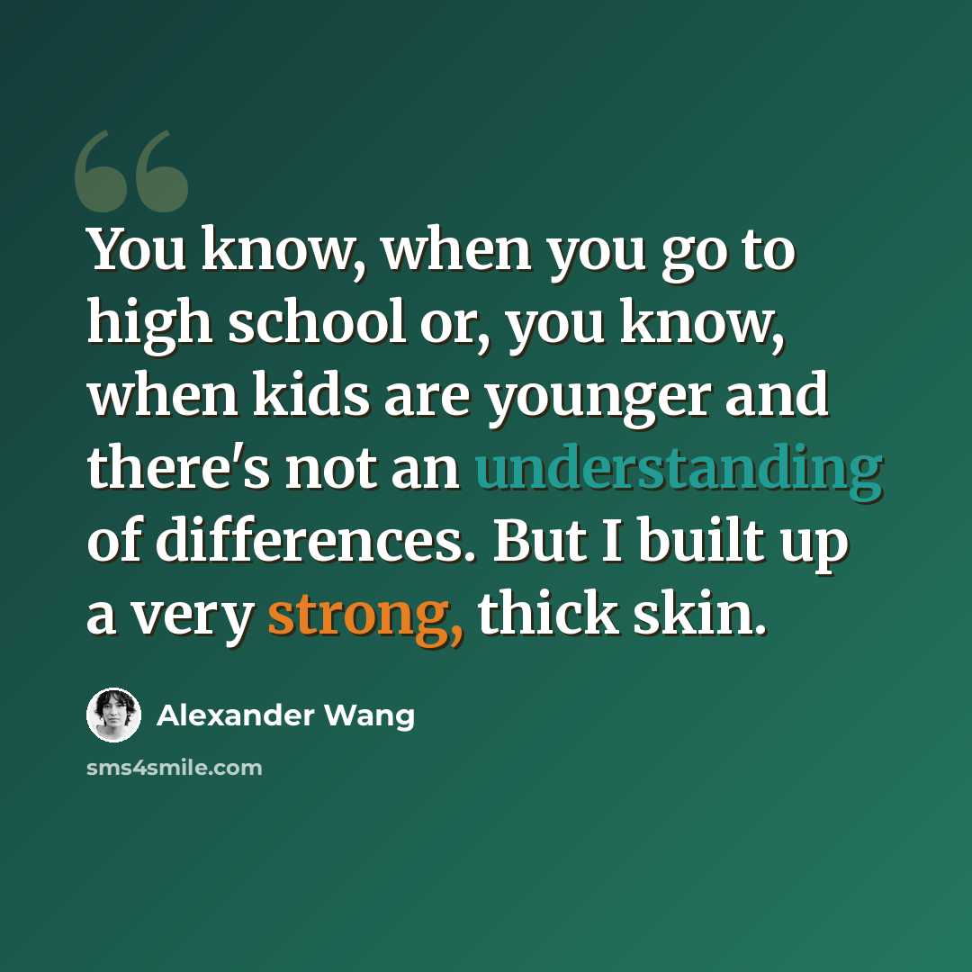 “You know, when you go to high school or, you know, when kids are younger and there's not an understanding of differences. But I built up a very strong, thick skin.” quote by Alexander Wang