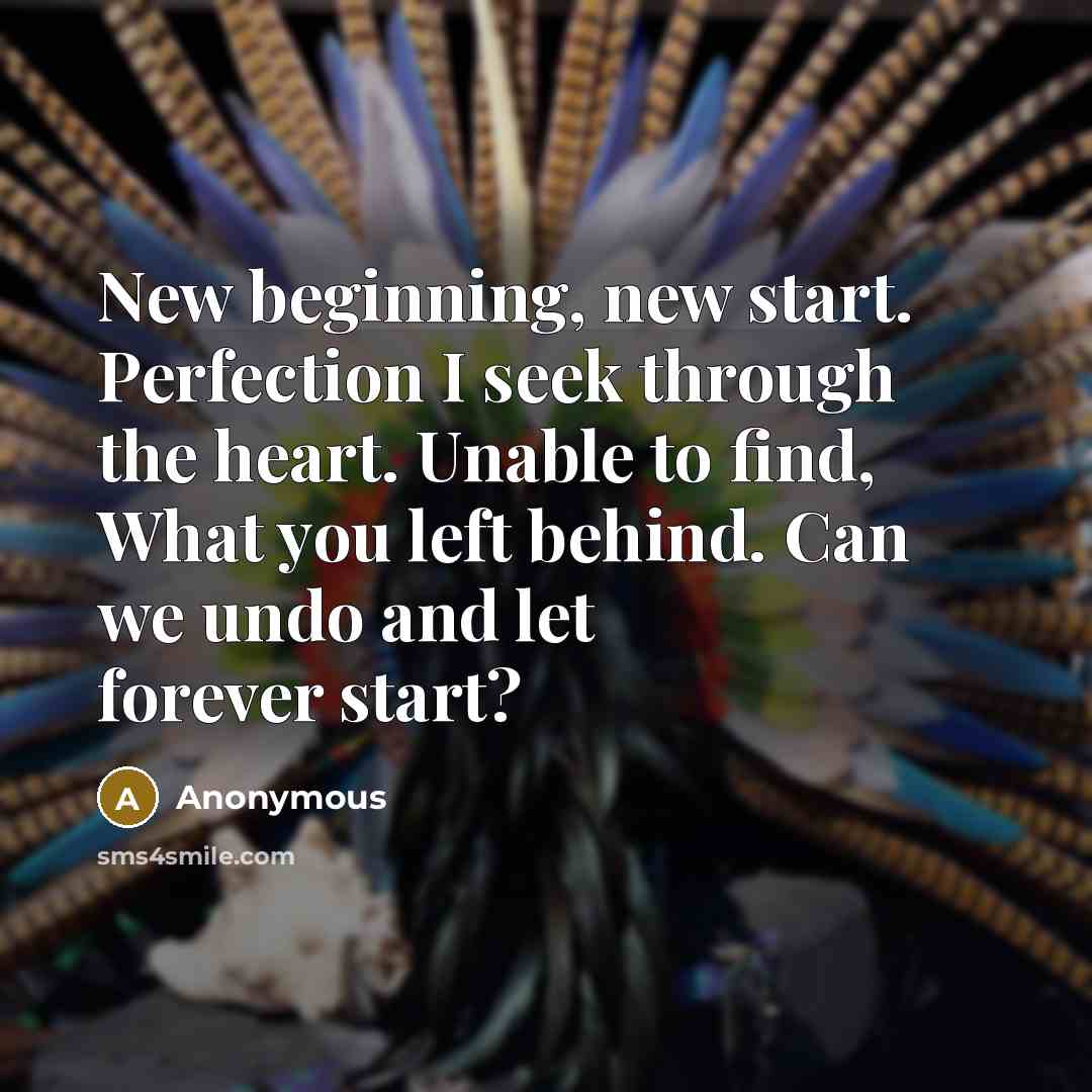 “New beginning, new start. Perfection I seek through the heart. Unable to find, What you left behind. Can we undo and let forever start?” quote by Anonymous
