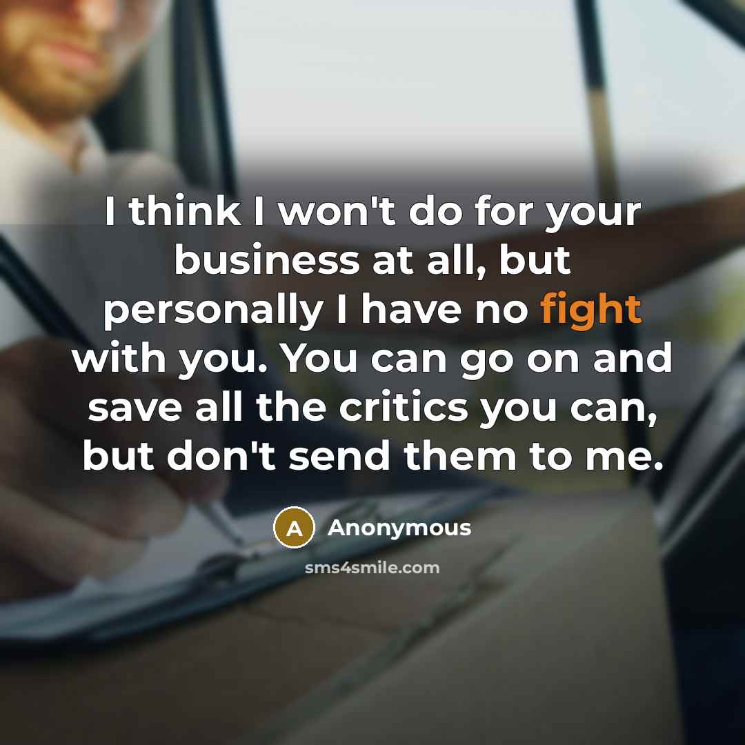 “I think I won't do for your business at all, but personally I have no fight with you. You can go on and save all the critics you can, but don't send them to me.” quote by Anonymous