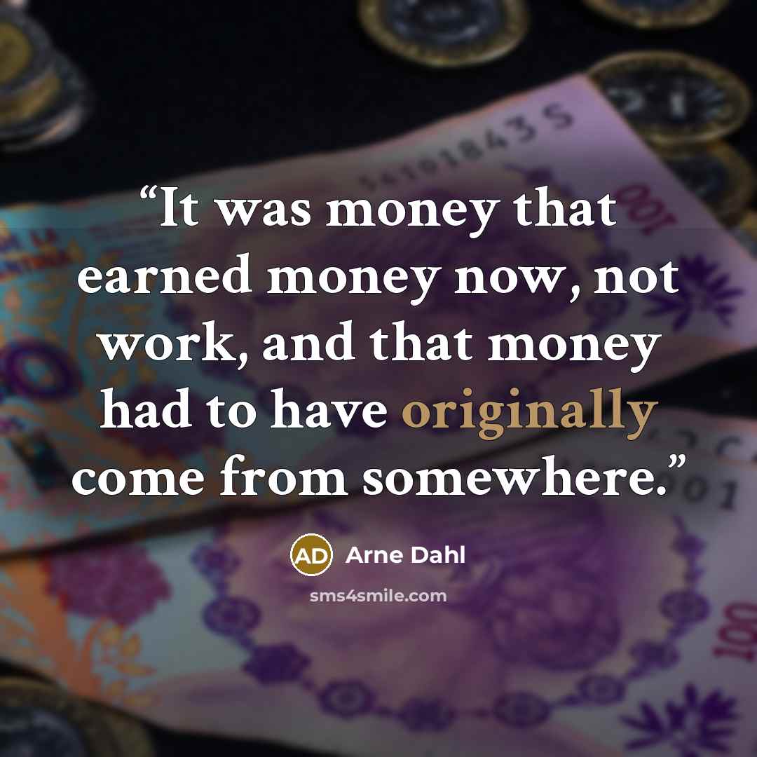 “It was money that earned money now, not work, and that money had to have originally come from somewhere.” quote by Arne Dahl
