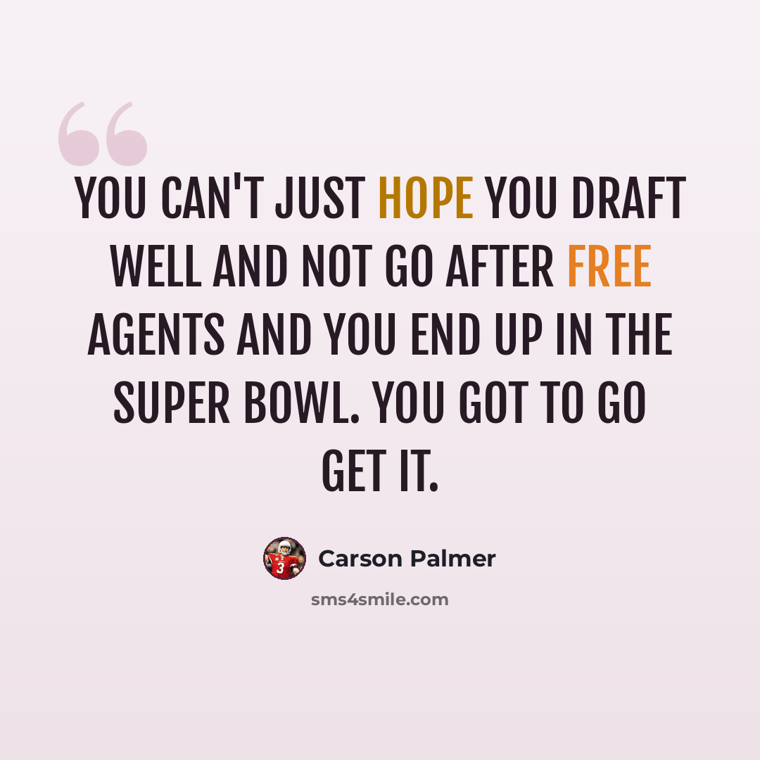 “You can't just hope you draft well and not go after free agents and you end up in the Super Bowl. You got to go get it.” quote by Carson Palmer