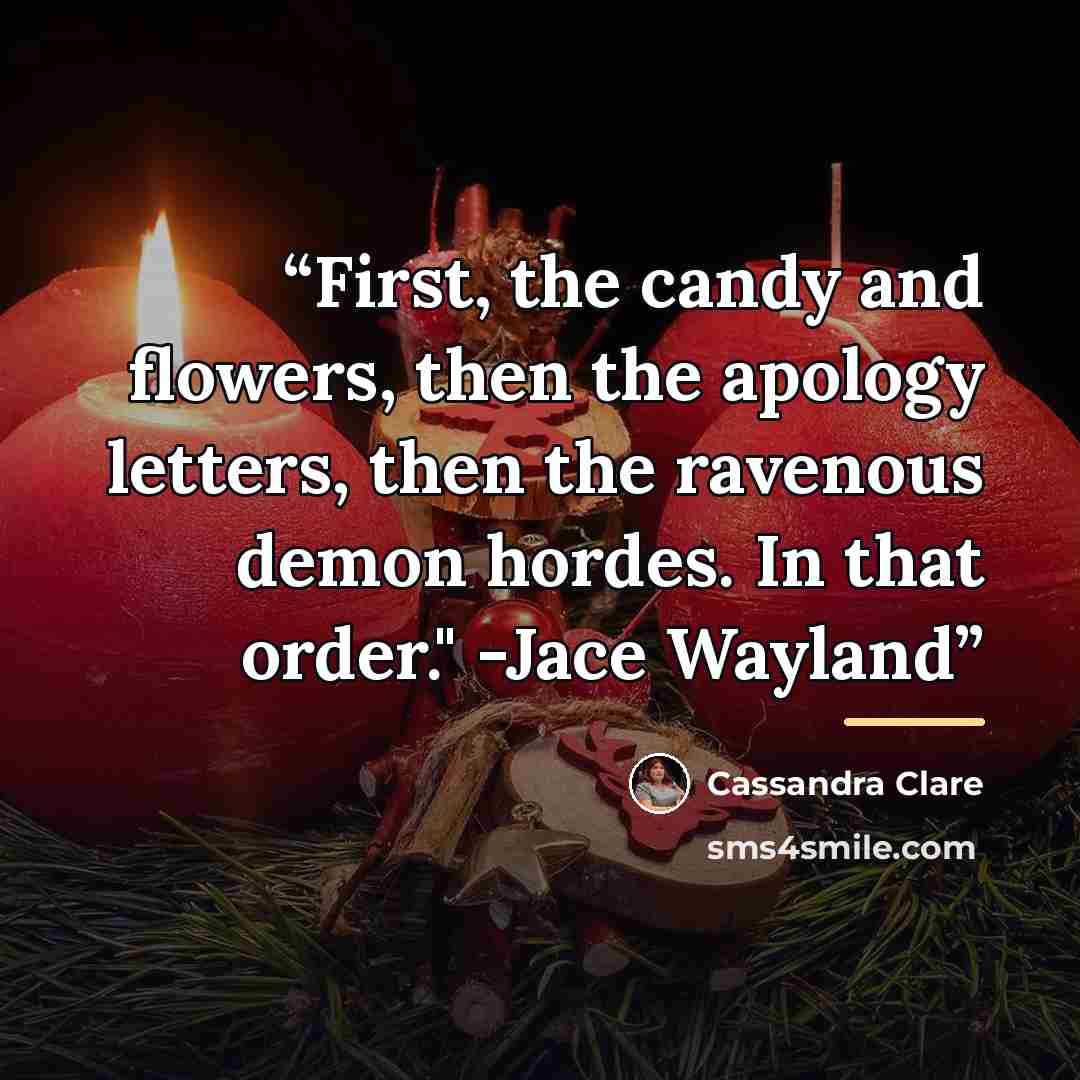 “First, the candy and flowers, then the apology letters, then the ravenous demon hordes. In that order." -Jace Wayland” quote by Cassandra Clare