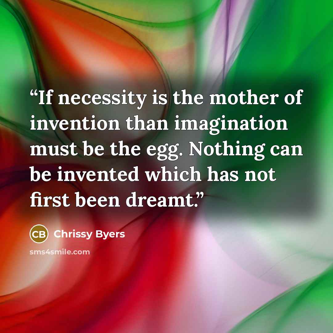 “If necessity is the mother of invention than imagination must be the egg. Nothing can be invented which has not first been dreamt.” quote by Chrissy Byers
