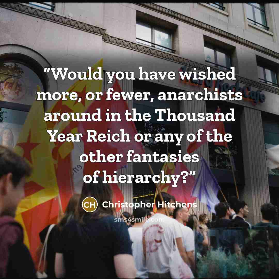 “Would you have wished more, or fewer, anarchists around in the Thousand Year Reich or any of the other fantasies of hierarchy?” quote by Christopher Hitchens