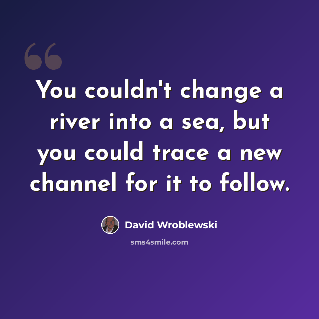 “You couldn't change a river into a sea, but you could trace a new channel for it to follow.” quote by David Wroblewski
