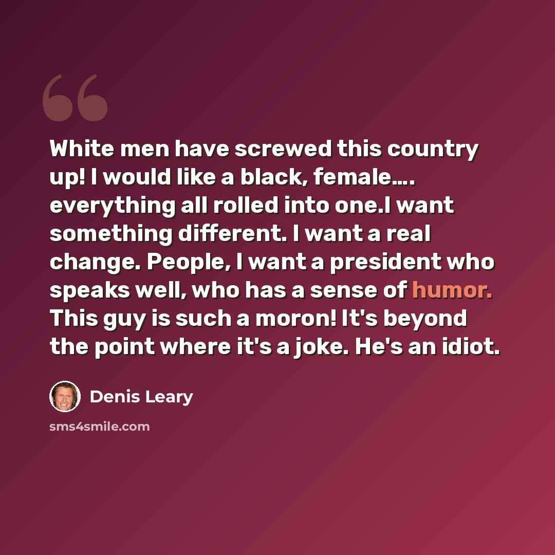 “White men have screwed this country up! I would like a black, female…. everything all rolled into one.I want something different. I want a real change. People, I want a president who speaks well, who has a sense of humor. This guy is such a moron! It's beyond the point where it's a joke. He's an…” quote by Denis Leary