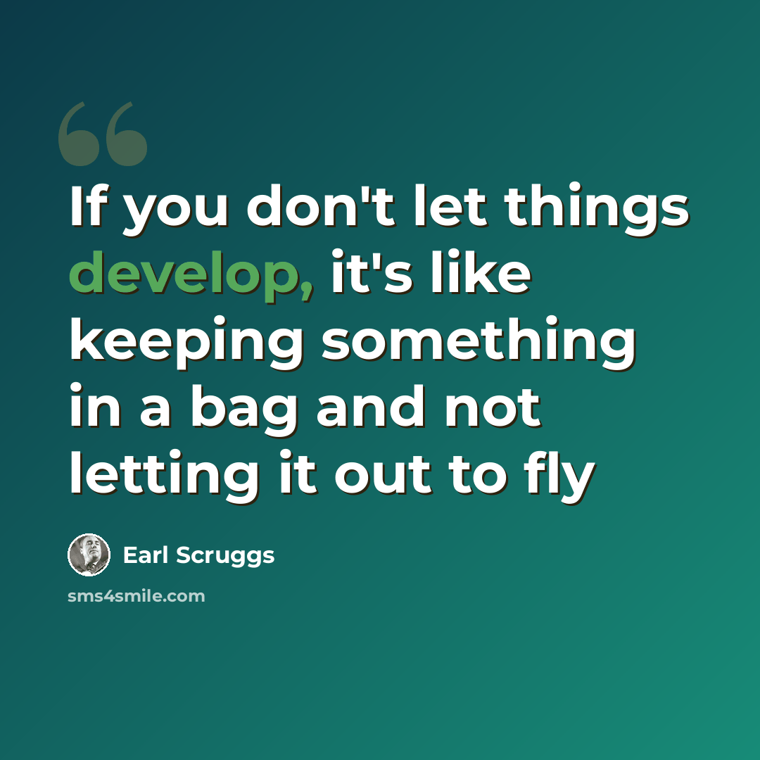 “If you don't let things develop, it's like keeping something in a bag and not letting it out to fly” quote by Earl Scruggs